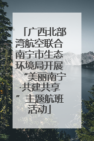 广西北部湾航空联合南宁市生态环境局开展“美丽南宁·共建共享”主题航班活动