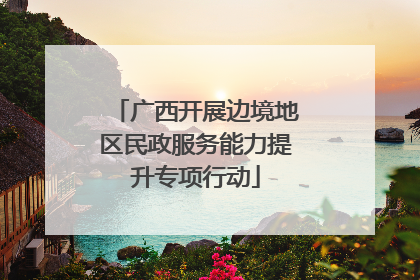 广西开展边境地区民政服务能力提升专项行动