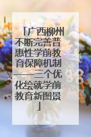 广西柳州不断完善普惠性学前教育保障机制——三个优化绘就学前教育新图景