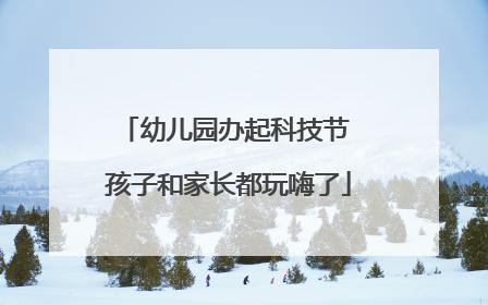 幼儿园办起科技节 孩子和家长都玩嗨了