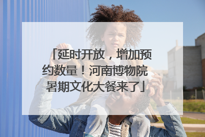 延时开放，增加预约数量！河南博物院暑期文化大餐来了