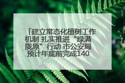 建立常态化植树工作机制 扎实推进“绿满陇原”行动 市公安局预计年底前完成1402亩绿化任务