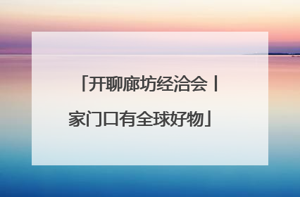开聊廊坊经洽会丨家门口有全球好物
