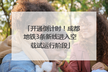 开通倒计时！成都地铁3条新线进入空载试运行阶段