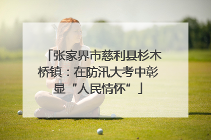 张家界市慈利县杉木桥镇：在防汛大考中彰显“人民情怀”