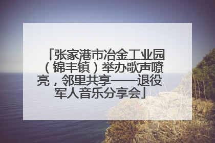张家港市冶金工业园（锦丰镇）举办歌声嘹亮，邻里共享——退役军人音乐分享会