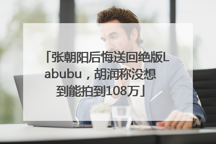 张朝阳后悔送回绝版Labubu，胡润称没想到能拍到108万
