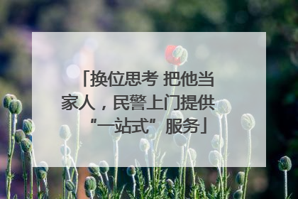换位思考 把他当家人，民警上门提供“一站式”服务