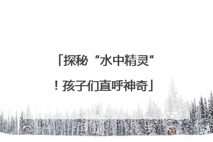 探秘“水中精灵”！孩子们直呼神奇