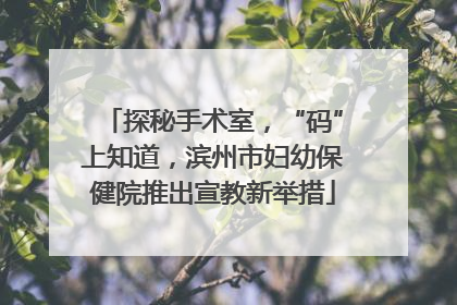 探秘手术室，“码”上知道，滨州市妇幼保健院推出宣教新举措