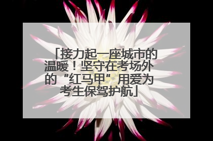 接力起一座城市的温暖！坚守在考场外的“红马甲”用爱为考生保驾护航