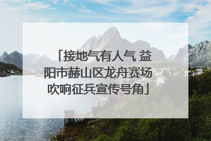接地气有人气 益阳市赫山区龙舟赛场吹响征兵宣传号角