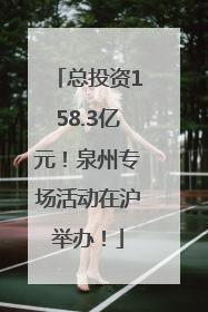 总投资158.3亿元！泉州专场活动在沪举办！