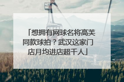 想拥有网球名将高芙同款球拍？武汉这家门店月均进店超千人