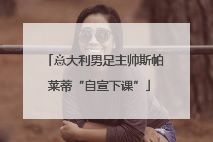 意大利男足主帅斯帕莱蒂“自宣下课”