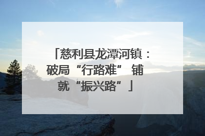 慈利县龙潭河镇：破局“行路难” 铺就“振兴路”