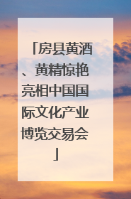 房县黄酒、黄精惊艳亮相中国国际文化产业博览交易会