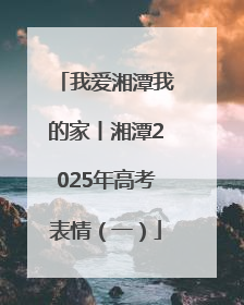 我爱湘潭我的家丨湘潭2025年高考表情（一）