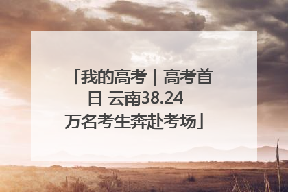 我的高考｜高考首日 云南38.24万名考生奔赴考场