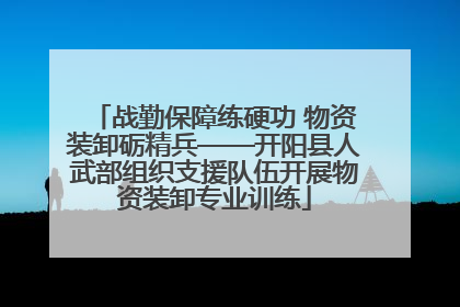 战勤保障练硬功 物资装卸砺精兵——开阳县人武部组织支援队伍开展物资装卸专业训练