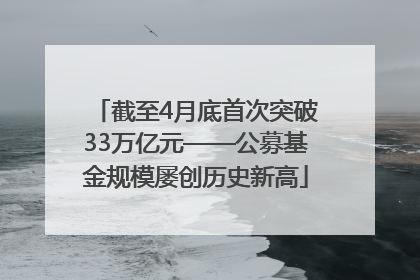 截至4月底首次突破33万亿元——公募基金规模屡创历史新高