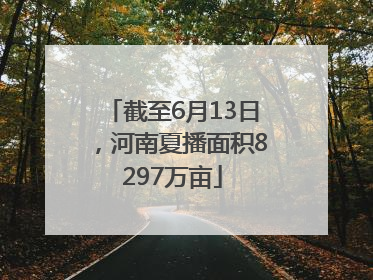 截至6月13日，河南夏播面积8297万亩
