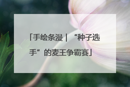 手绘条漫｜“种子选手”的麦王争霸赛