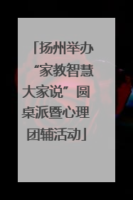 扬州举办“家教智慧大家说”圆桌派暨心理团辅活动