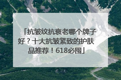 抗皱纹抗衰老哪个牌子好？十大抗皱紧致的护肤品推荐！618必囤