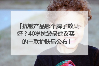 抗皱产品哪个牌子效果好？40岁抗皱最建议买的三款护肤品公布