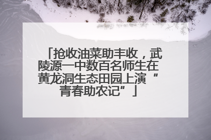 抢收油菜助丰收，武陵源一中数百名师生在黄龙洞生态田园上演“青春助农记”