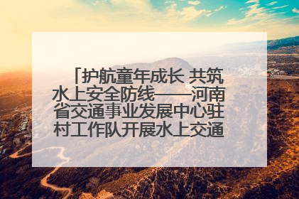 护航童年成长 共筑水上安全防线——河南省交通事业发展中心驻村工作队开展水上交通安全知识进校园活动