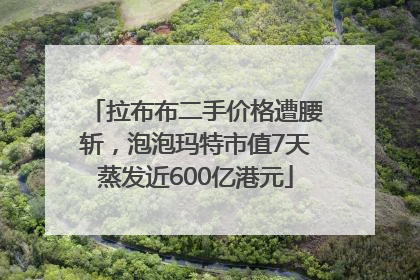 拉布布二手价格遭腰斩，泡泡玛特市值7天蒸发近600亿港元