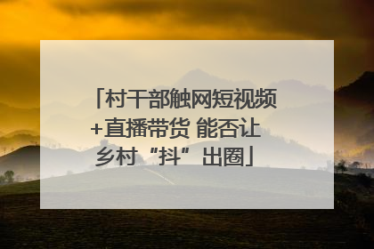 村干部触网短视频+直播带货 能否让乡村“抖”出圈