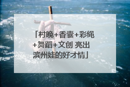 村晚+香囊+彩绳+舞蹈+文创 亮出滨州娃的好才情