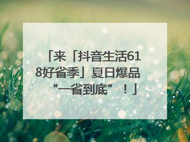 来「抖音生活618好省季」夏日爆品“一省到底”！