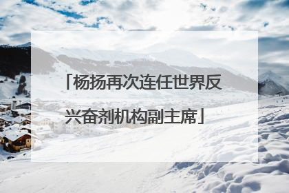 杨扬再次连任世界反兴奋剂机构副主席