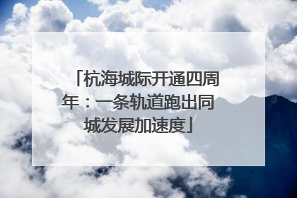 杭海城际开通四周年：一条轨道跑出同城发展加速度
