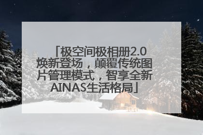 极空间极相册2.0焕新登场，颠覆传统图片管理模式，智享全新AINAS生活格局