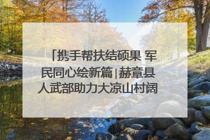 携手帮扶结硕果 军民同心绘新篇∣赫章县人武部助力大凉山村阔步乡村振兴路