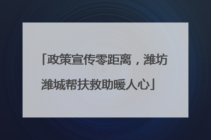 政策宣传零距离，潍坊潍城帮扶救助暖人心