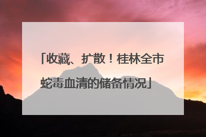 收藏、扩散！桂林全市蛇毒血清的储备情况