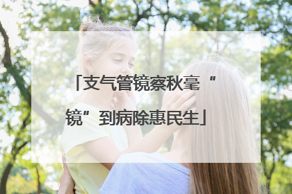 支气管镜察秋毫“镜”到病除惠民生