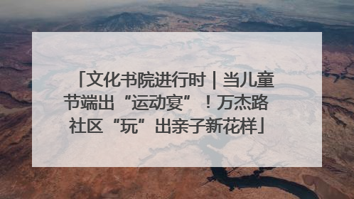 文化书院进行时｜当儿童节端出“运动宴”！万杰路社区“玩”出亲子新花样