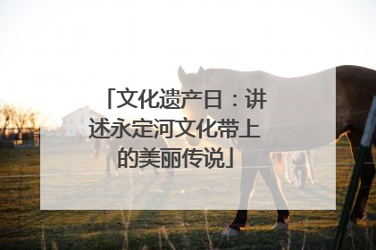 文化遗产日：讲述永定河文化带上的美丽传说