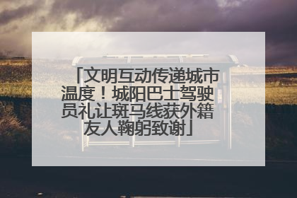 文明互动传递城市温度！城阳巴士驾驶员礼让斑马线获外籍友人鞠躬致谢