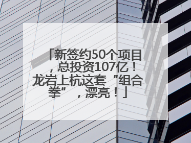 新签约50个项目，总投资107亿！龙岩上杭这套“组合拳”，漂亮！