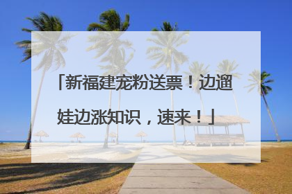 新福建宠粉送票！边遛娃边涨知识，速来！