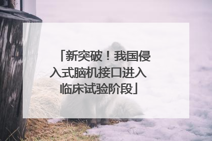 新突破！我国侵入式脑机接口进入临床试验阶段