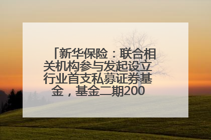 新华保险：联合相关机构参与发起设立行业首支私募证券基金，基金二期200亿元已募集完毕